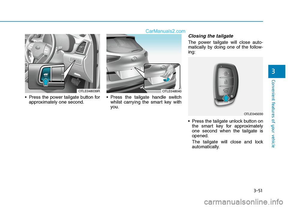 Hyundai Tucson 2020 Owners Manual - RHD (UK, Australia) 3-51
Convenient features of your vehicle
3
Press the power tailgate button for
approximately one second. Press the tailgate handle switch
whilst carrying the smart key with
you.
Closing the tailgate
Hyundai Tucson 2020 Owners Manual - RHD (UK, Australia) 3-51
Convenient features of your vehicle
3
Press the power tailgate button for
approximately one second. Press the tailgate handle switch
whilst carrying the smart key with
you.
Closing the tailgate
