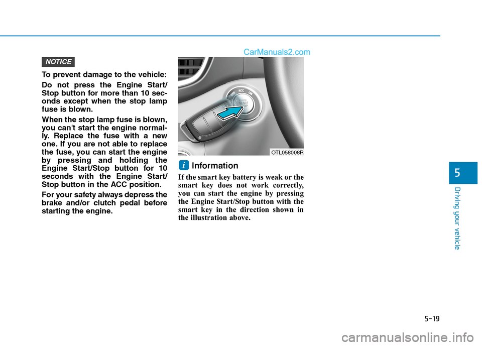Hyundai Tucson 2020 Owners Manual - RHD (UK, Australia) 5-19
Driving your vehicle
5
To prevent damage to the vehicle:
Do not press the Engine Start/
Stop button for more than 10 sec-
onds except when the stop lamp
fuse is blown.
When the stop lamp fuse is Hyundai Tucson 2020 Owners Manual - RHD (UK, Australia) 5-19
Driving your vehicle
5
To prevent damage to the vehicle:
Do not press the Engine Start/
Stop button for more than 10 sec-
onds except when the stop lamp
fuse is blown.
When the stop lamp fuse is
