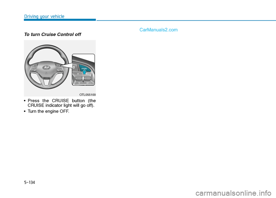 Hyundai Tucson 2020 Owners Manual - RHD (UK, Australia) 5-134
Driving your vehicle
To turn Cruise Control off
Press the CRUISE button (the
CRUISE indicator light will go off).
Turn the engine OFF.
OTL055100 Hyundai Tucson 2020 Owners Manual - RHD (UK, Australia) 5-134
Driving your vehicle
To turn Cruise Control off
Press the CRUISE button (the
CRUISE indicator light will go off).
Turn the engine OFF.
OTL055100