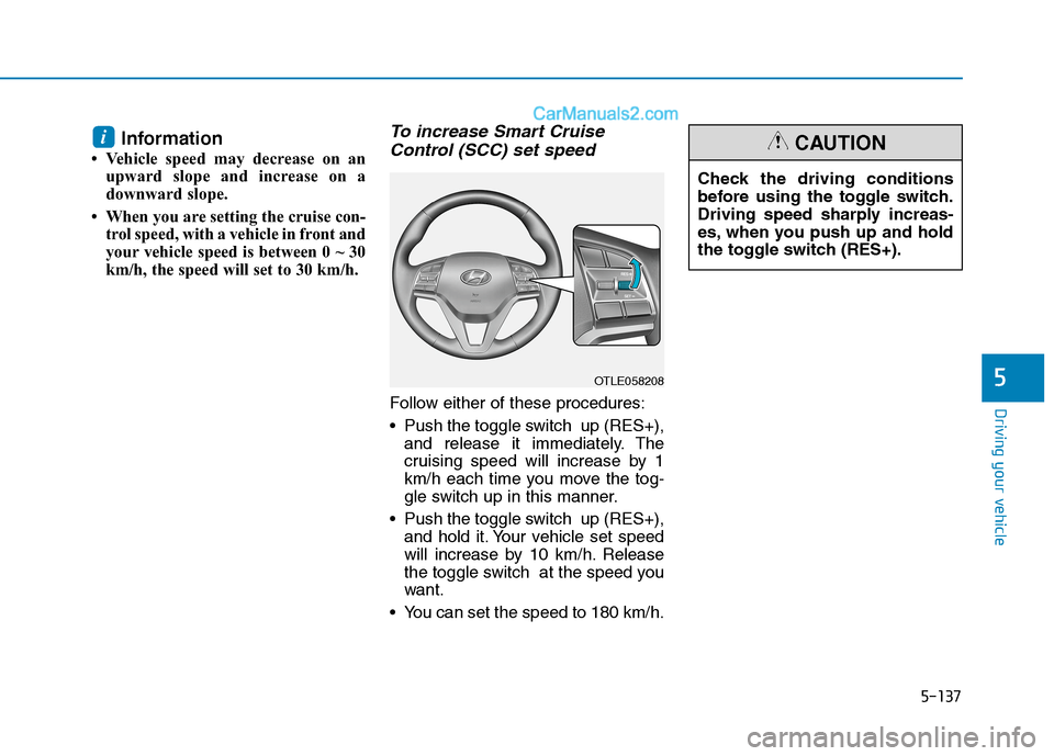 Hyundai Tucson 2020 Owners Manual - RHD (UK, Australia) 5-137
Driving your vehicle
Information
• Vehicle speed may decrease on an
upward slope and increase on a
downward slope.
• When you are setting the cruise con-
trol speed, with a vehicle in front Hyundai Tucson 2020 Owners Manual - RHD (UK, Australia) 5-137
Driving your vehicle
Information
• Vehicle speed may decrease on an
upward slope and increase on a
downward slope.
• When you are setting the cruise con-
trol speed, with a vehicle in front