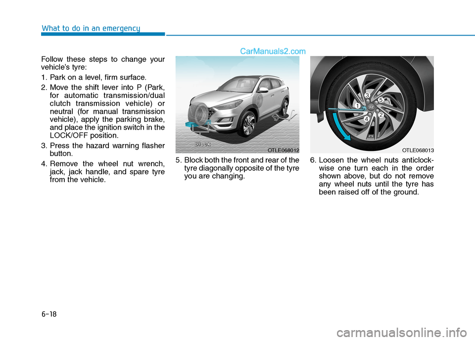 Hyundai Tucson 2020 Owners Manual - RHD (UK, Australia) 6-18
What to do in an emergency
Follow these steps to change your
vehicle’s tyre:
1. Park on a level, firm surface.
2. Move the shift lever into P (Park,
for automatic transmission/dual
clutch trans Hyundai Tucson 2020 Owners Manual - RHD (UK, Australia) 6-18
What to do in an emergency
Follow these steps to change your
vehicle’s tyre:
1. Park on a level, firm surface.
2. Move the shift lever into P (Park,
for automatic transmission/dual
clutch trans