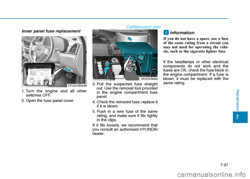 Hyundai Tucson 2020 Owners Manual - RHD (UK, Australia) 7-67
7
Maintenance
Inner panel fuse replacement
1. Turn the engine and all other
switches OFF.
2. Open the fuse panel cover.3. Pull the suspected fuse straight
out. Use the removal tool provided
in th Hyundai Tucson 2020 Owners Manual - RHD (UK, Australia) 7-67
7
Maintenance
Inner panel fuse replacement
1. Turn the engine and all other
switches OFF.
2. Open the fuse panel cover.3. Pull the suspected fuse straight
out. Use the removal tool provided
in th