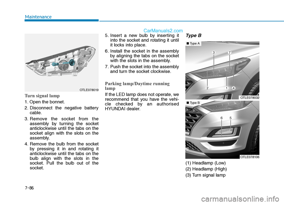 Hyundai Tucson 2020 Owners Manual - RHD (UK, Australia) 7-86
Maintenance
Turn signal lamp
1. Open the bonnet.
2. Disconnect the negative battery
cable.
3. Remove the socket from the
assembly by turning the socket
anticlockwise until the tabs on the
socket Hyundai Tucson 2020 Owners Manual - RHD (UK, Australia) 7-86
Maintenance
Turn signal lamp
1. Open the bonnet.
2. Disconnect the negative battery
cable.
3. Remove the socket from the
assembly by turning the socket
anticlockwise until the tabs on the
socket