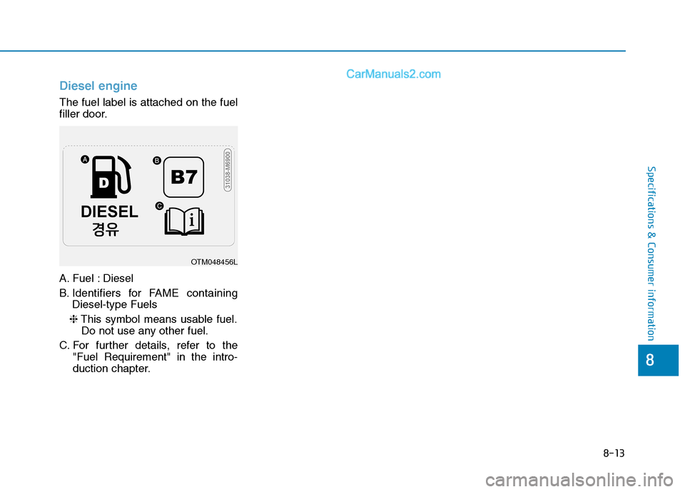 Hyundai Tucson 2020 Owners Manual - RHD (UK, Australia) Diesel engine
The fuel label is attached on the fuel
filler door.
A. Fuel : Diesel
B. Identifiers for FAME containing
Diesel-type Fuels
❈This symbol means usable fuel.
Do not use any other fuel.
C. Hyundai Tucson 2020 Owners Manual - RHD (UK, Australia) Diesel engine
The fuel label is attached on the fuel
filler door.
A. Fuel : Diesel
B. Identifiers for FAME containing
Diesel-type Fuels
❈This symbol means usable fuel.
Do not use any other fuel.
C.