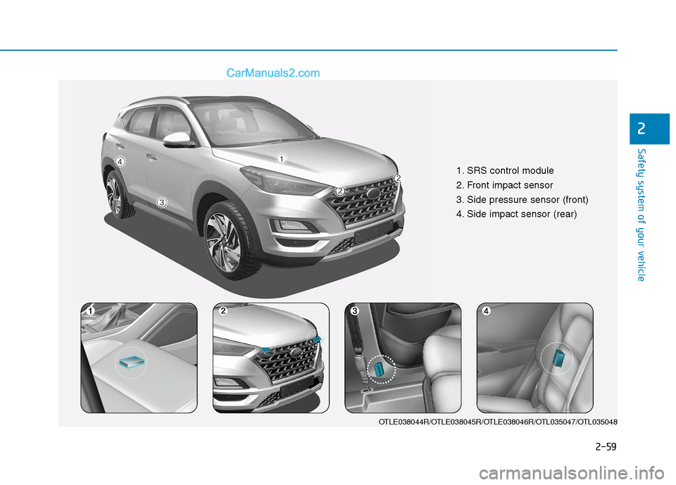 Hyundai Tucson 2020 - RHD (UK, Australia) Manual PDF 2-59
Safety system of your vehicle
2
1. SRS control module
2. Front impact sensor
3. Side pressure sensor (front)
4. Side impact sensor (rear)
OTLE038044R/OTLE038045R/OTLE038046R/OTL035047/OTL035048 Hyundai Tucson 2020 - RHD (UK, Australia) Manual PDF 2-59
Safety system of your vehicle
2
1. SRS control module
2. Front impact sensor
3. Side pressure sensor (front)
4. Side impact sensor (rear)
OTLE038044R/OTLE038045R/OTLE038046R/OTL035047/OTL035048