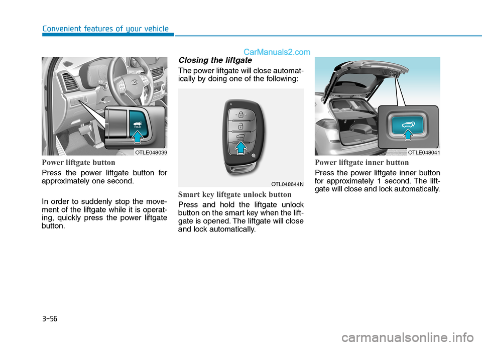 Hyundai Tucson 2019 Owners Manual 3-56
Power liftgate button
Press the power liftgate button for
approximately one second.
In order to suddenly stop the move-
ment of the liftgate while it is operat-
ing, quickly press the power liftg Hyundai Tucson 2019 Owners Manual 3-56
Power liftgate button
Press the power liftgate button for
approximately one second.
In order to suddenly stop the move-
ment of the liftgate while it is operat-
ing, quickly press the power liftg