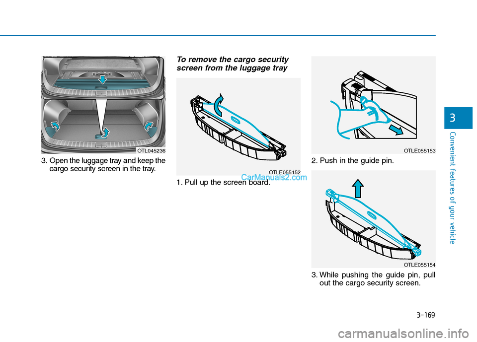 Hyundai Tucson 2019 Owners Manual 3-169
Convenient features of your vehicle
3
3. Open the luggage tray and keep the
cargo security screen in the tray.
To remove the cargo security
screen from the luggage tray
1. Pull up the screen boa Hyundai Tucson 2019 Owners Manual 3-169
Convenient features of your vehicle
3
3. Open the luggage tray and keep the
cargo security screen in the tray.
To remove the cargo security
screen from the luggage tray
1. Pull up the screen boa