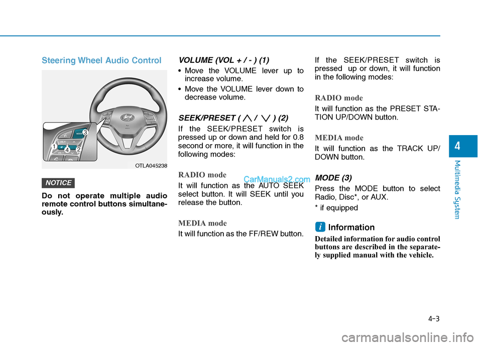 Hyundai Tucson 2019 Owners Manual 4-3
Multimedia System
Steering Wheel Audio Control
Do not operate multiple audio
remote control buttons simultane-
ously.
VOLUME (VOL + / - ) (1)
Move the VOLUME lever up to
increase volume.
Move th Hyundai Tucson 2019 Owners Manual 4-3
Multimedia System
Steering Wheel Audio Control
Do not operate multiple audio
remote control buttons simultane-
ously.
VOLUME (VOL + / - ) (1)
Move the VOLUME lever up to
increase volume.
Move th
