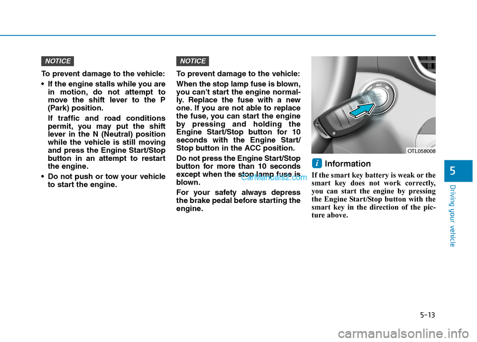 Hyundai Tucson 2019  Owners Manual 5-13
Driving your vehicle
5
To prevent damage to the vehicle:
 If the engine stalls while you are
in motion, do not attempt to
move the shift lever to the P
(Park) position.
If traffic and road condit