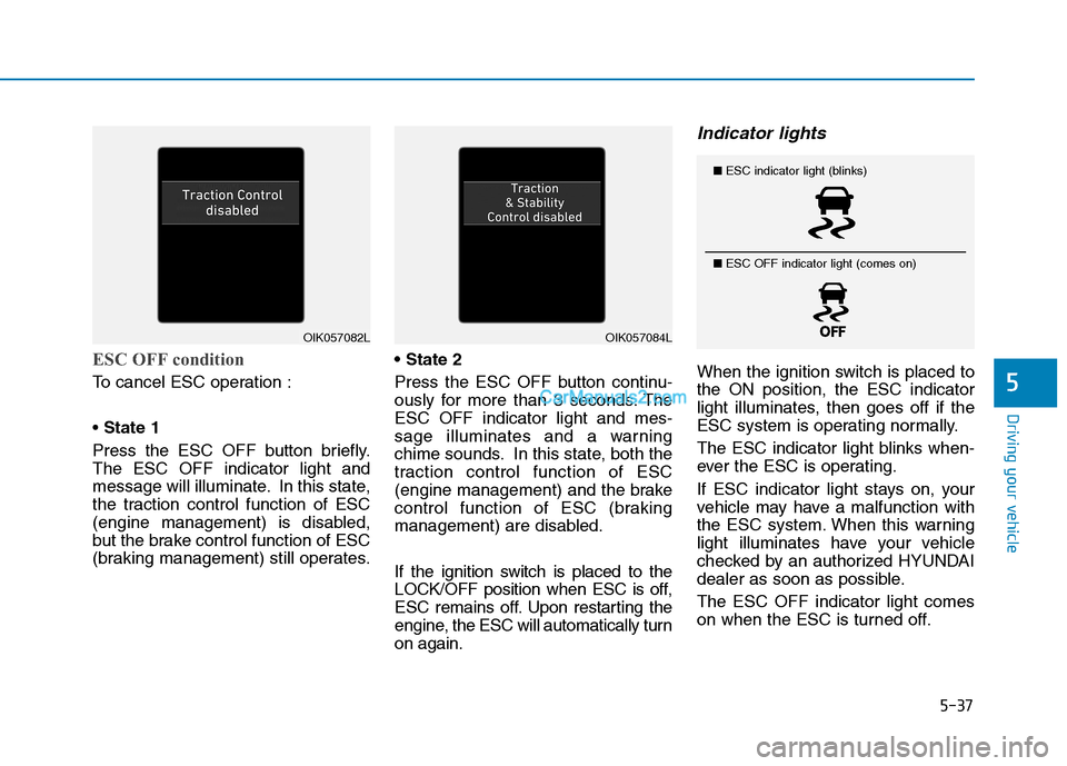 Hyundai Tucson 2019  Owners Manual 5-37
Driving your vehicle
5
ESC OFF condition
To cancel ESC operation :
State 1
Press the ESC OFF button briefly.
The ESC OFF indicator light and
message will illuminate. In this state,
the traction c