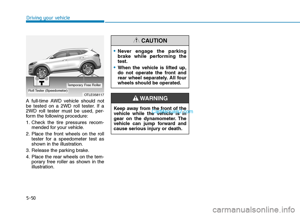 Hyundai Tucson 2019 Owners Manual 5-50
Driving your vehicle
A full-time AWD vehicle should not
be tested on a 2WD roll tester. If a
2WD roll tester must be used, per-
form the following procedure:
1. Check the tire pressures recom-
me Hyundai Tucson 2019 Owners Manual 5-50
Driving your vehicle
A full-time AWD vehicle should not
be tested on a 2WD roll tester. If a
2WD roll tester must be used, per-
form the following procedure:
1. Check the tire pressures recom-
me