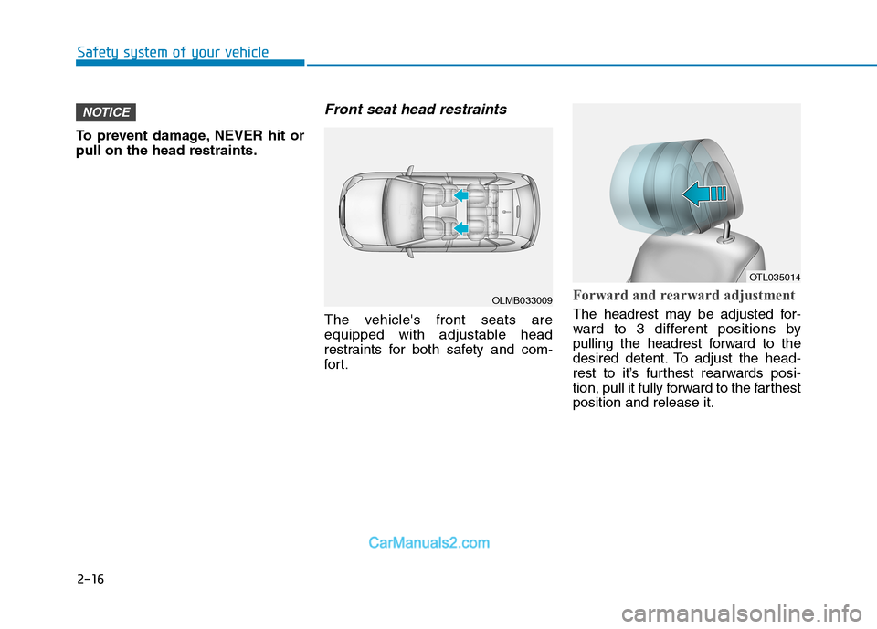 Hyundai Tucson 2019 Owners Guide 2-16
Safety system of your vehicle
To prevent damage, NEVER hit or
pull on the head restraints.
Front seat head restraints
The vehicles front seats are
equipped with adjustable head
restraints for bo Hyundai Tucson 2019 Owners Guide 2-16
Safety system of your vehicle
To prevent damage, NEVER hit or
pull on the head restraints.
Front seat head restraints
The vehicles front seats are
equipped with adjustable head
restraints for bo