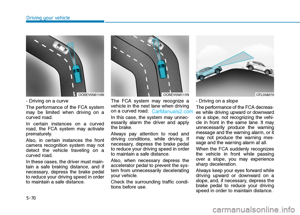 Hyundai Tucson 2019  Owners Manual 5-70
Driving your vehicle
- Driving on a curve
The performance of the FCA system
may be limited when driving on a
curved road.
In certain instances on a curved
road, the FCA system may activate
premat