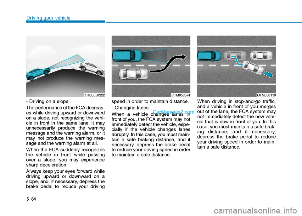 Hyundai Tucson 2019 Owners Manual 5-84
Driving your vehicle
- Driving on a slope
The performance of the FCA decreas-
es while driving upward or downward
on a slope, not recognizing the vehi-
cle in front in the same lane. It may
unnec Hyundai Tucson 2019 Owners Manual 5-84
Driving your vehicle
- Driving on a slope
The performance of the FCA decreas-
es while driving upward or downward
on a slope, not recognizing the vehi-
cle in front in the same lane. It may
unnec