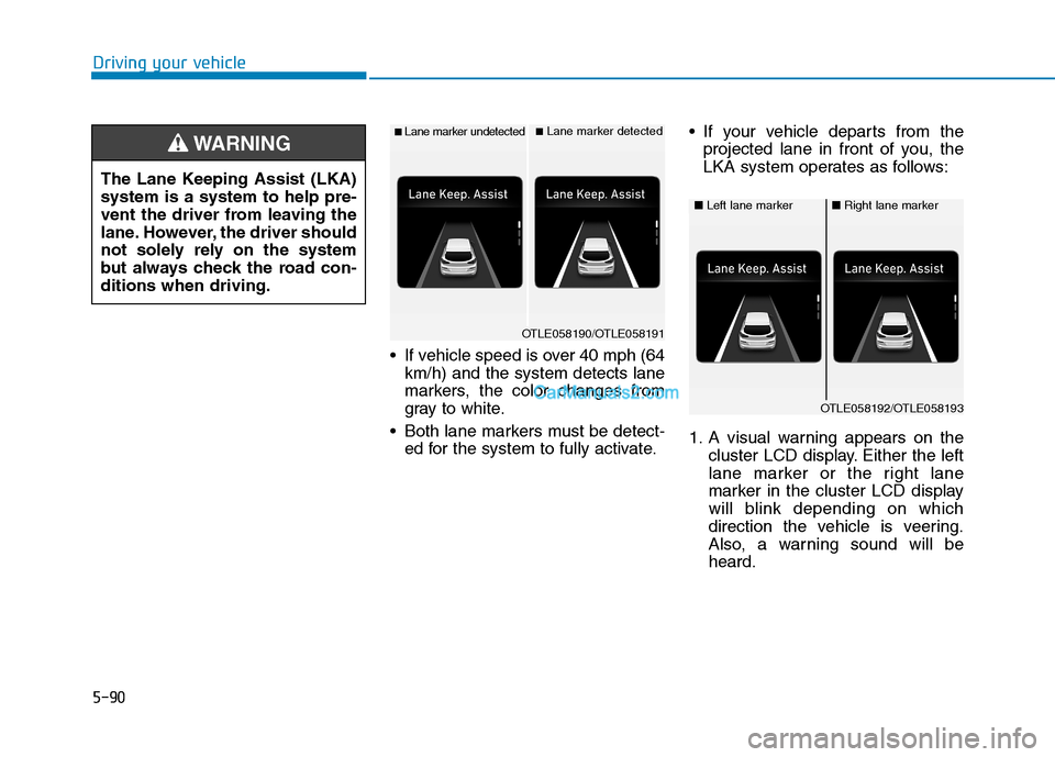 Hyundai Tucson 2019 Owners Manual 5-90
Driving your vehicle
If vehicle speed is over 40 mph (64
km/h) and the system detects lane
markers, the color changes from
gray to white.
Both lane markers must be detect-
ed for the system to Hyundai Tucson 2019 Owners Manual 5-90
Driving your vehicle
If vehicle speed is over 40 mph (64
km/h) and the system detects lane
markers, the color changes from
gray to white.
Both lane markers must be detect-
ed for the system to