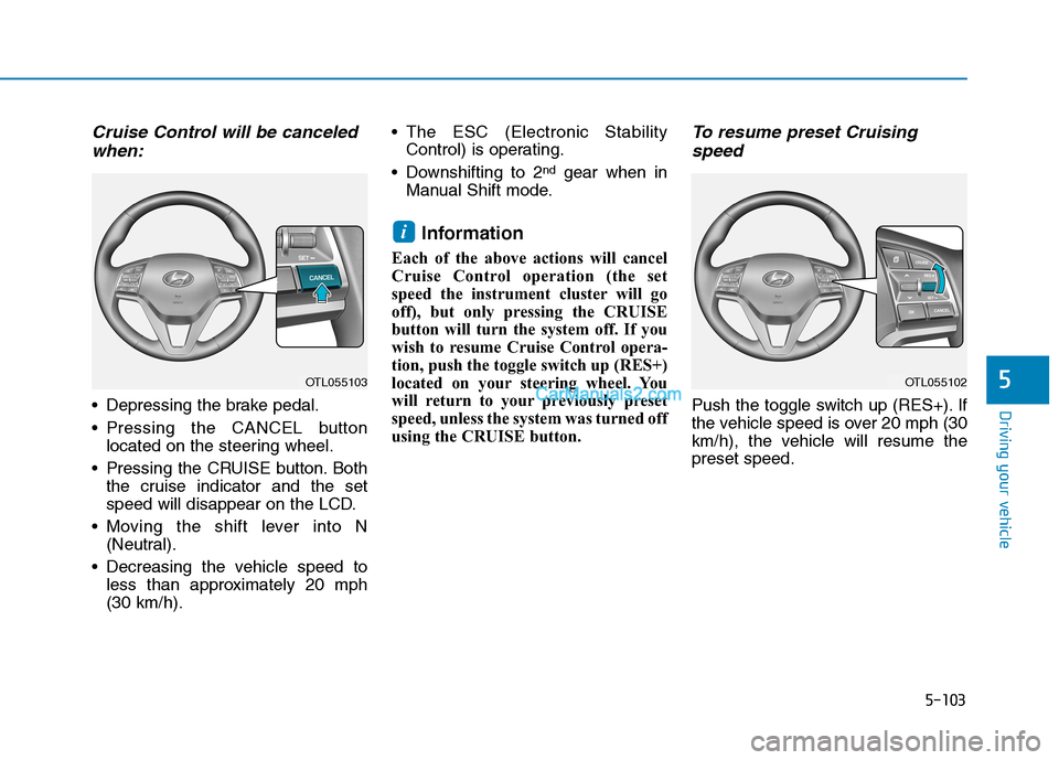 Hyundai Tucson 2019 Owners Manual 5-103
Driving your vehicle
5
Cruise Control will be canceled
when:
Depressing the brake pedal.
Pressing the CANCEL button
located on the steering wheel.
Pressing the CRUISE button. Both
the cruise Hyundai Tucson 2019 Owners Manual 5-103
Driving your vehicle
5
Cruise Control will be canceled
when:
Depressing the brake pedal.
Pressing the CANCEL button
located on the steering wheel.
Pressing the CRUISE button. Both
the cruise