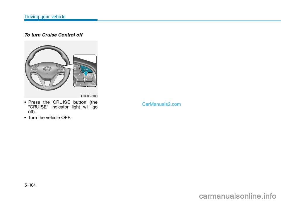 Hyundai Tucson 2019 Owners Manual 5-104
Driving your vehicle
To turn Cruise Control off
Press the CRUISE button (the
"CRUISE" indicator light will go
off).
Turn the vehicle OFF.
OTL055100 Hyundai Tucson 2019 Owners Manual 5-104
Driving your vehicle
To turn Cruise Control off
Press the CRUISE button (the
"CRUISE" indicator light will go
off).
Turn the vehicle OFF.
OTL055100