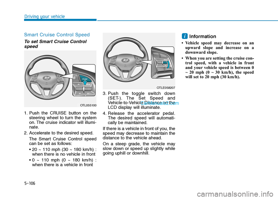 Hyundai Tucson 2019 Owners Manual 5-106
Driving your vehicle
Smart Cruise Control Speed
To set Smart Cruise Control
speed
1. Push the CRUISE button on the
steering wheel to turn the system
on. The cruise indicator will illumi-
nate.
2 Hyundai Tucson 2019 Owners Manual 5-106
Driving your vehicle
Smart Cruise Control Speed
To set Smart Cruise Control
speed
1. Push the CRUISE button on the
steering wheel to turn the system
on. The cruise indicator will illumi-
nate.
2