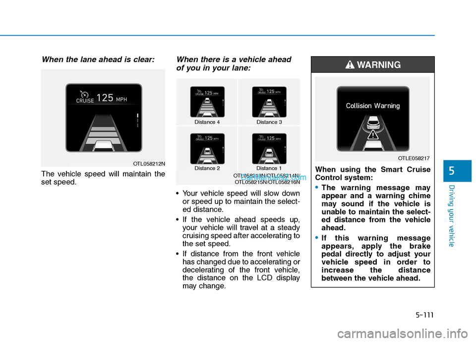 Hyundai Tucson 2019 Owners Manual 5-111
Driving your vehicle
5
When the lane ahead is clear:
The vehicle speed will maintain the
set speed.
When there is a vehicle ahead
of you in your lane:
Your vehicle speed will slow down
or speed Hyundai Tucson 2019 Owners Manual 5-111
Driving your vehicle
5
When the lane ahead is clear:
The vehicle speed will maintain the
set speed.
When there is a vehicle ahead
of you in your lane:
Your vehicle speed will slow down
or speed