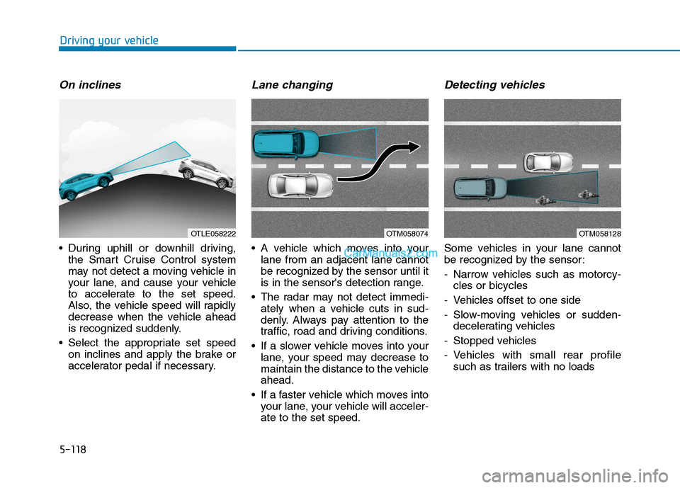 Hyundai Tucson 2019 Owners Manual 5-118
Driving your vehicle
On inclines
During uphill or downhill driving,
the Smart Cruise Control system
may not detect a moving vehicle in
your lane, and cause your vehicle
to accelerate to the set Hyundai Tucson 2019 Owners Manual 5-118
Driving your vehicle
On inclines
During uphill or downhill driving,
the Smart Cruise Control system
may not detect a moving vehicle in
your lane, and cause your vehicle
to accelerate to the set