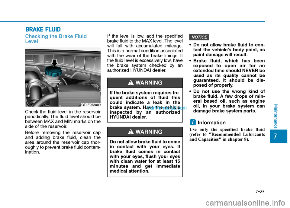 Hyundai Tucson 2019  Owners Manual 7-23
7
Maintenance
B BR
RA
AK
KE
E 
 F
FL
LU
UI
ID
D
Checking the Brake Fluid
Level
Check the fluid level in the reservoir
periodically. The fluid level should be
between MAX and MIN marks on the
side