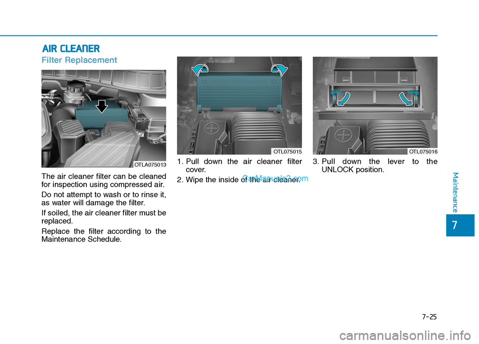 Hyundai Tucson 2019 Owners Manual 7-25
Maintenance
A AI
IR
R
C
CL
LE
EA
AN
NE
ER
R
Filter Replacement
The air cleaner filter can be cleaned
for inspection using compressed air.
Do not attempt to wash or to rinse it,
as water wi Hyundai Tucson 2019 Owners Manual 7-25
Maintenance
A AI
IR
R
C
CL
LE
EA
AN
NE
ER
R
Filter Replacement
The air cleaner filter can be cleaned
for inspection using compressed air.
Do not attempt to wash or to rinse it,
as water wi