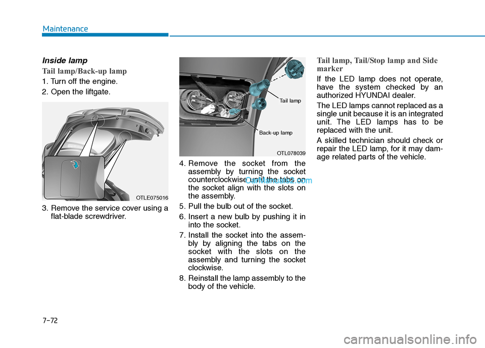 Hyundai Tucson 2019 Owners Manual 7-72
Maintenance
Inside lamp
Tail lamp/Back-up lamp
1. Turn off the engine.
2. Open the liftgate.
3. Remove the service cover using a
flat-blade screwdriver.4. Remove the socket from the
assembly by t Hyundai Tucson 2019 Owners Manual 7-72
Maintenance
Inside lamp
Tail lamp/Back-up lamp
1. Turn off the engine.
2. Open the liftgate.
3. Remove the service cover using a
flat-blade screwdriver.4. Remove the socket from the
assembly by t
