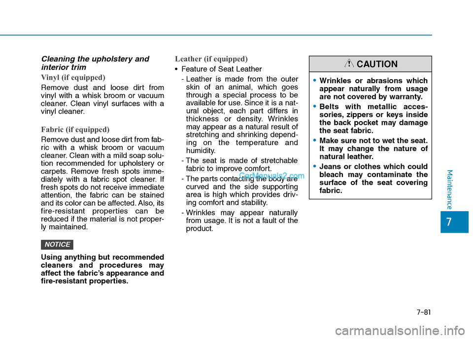 Hyundai Tucson 2019 Owners Manual 7-81
7
Maintenance
Cleaning the upholstery and
interior trim
Vinyl (if equipped)
Remove dust and loose dirt from
vinyl with a whisk broom or vacuum
cleaner. Clean vinyl surfaces with a
vinyl cleaner. Hyundai Tucson 2019 Owners Manual 7-81
7
Maintenance
Cleaning the upholstery and
interior trim
Vinyl (if equipped)
Remove dust and loose dirt from
vinyl with a whisk broom or vacuum
cleaner. Clean vinyl surfaces with a
vinyl cleaner.
