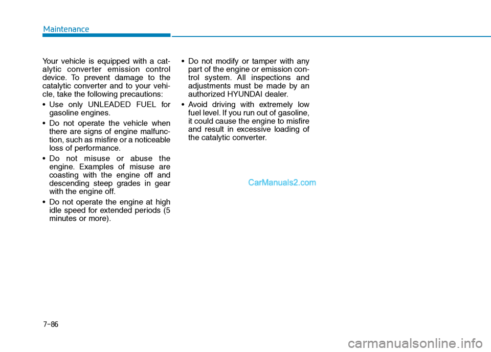 Hyundai Tucson 2019 Owners Manual 7-86
Maintenance
Your vehicle is equipped with a cat-
alytic converter emission control
device. To prevent damage to the
catalytic converter and to your vehi-
cle, take the following precautions:
Use Hyundai Tucson 2019 Owners Manual 7-86
Maintenance
Your vehicle is equipped with a cat-
alytic converter emission control
device. To prevent damage to the
catalytic converter and to your vehi-
cle, take the following precautions:
Use