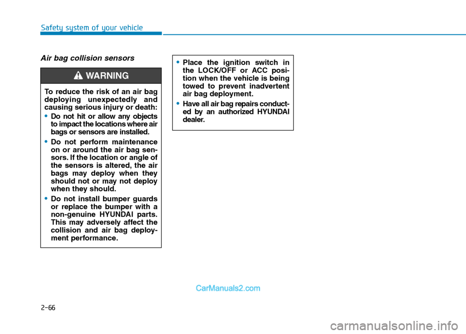 Hyundai Tucson 2019  Owners Manual 2-66
Safety system of your vehicle
Air bag collision sensors  
To reduce the risk of an air bag
deploying unexpectedly and
causing serious injury or death:
Do not hit or allow any objects
to impact th