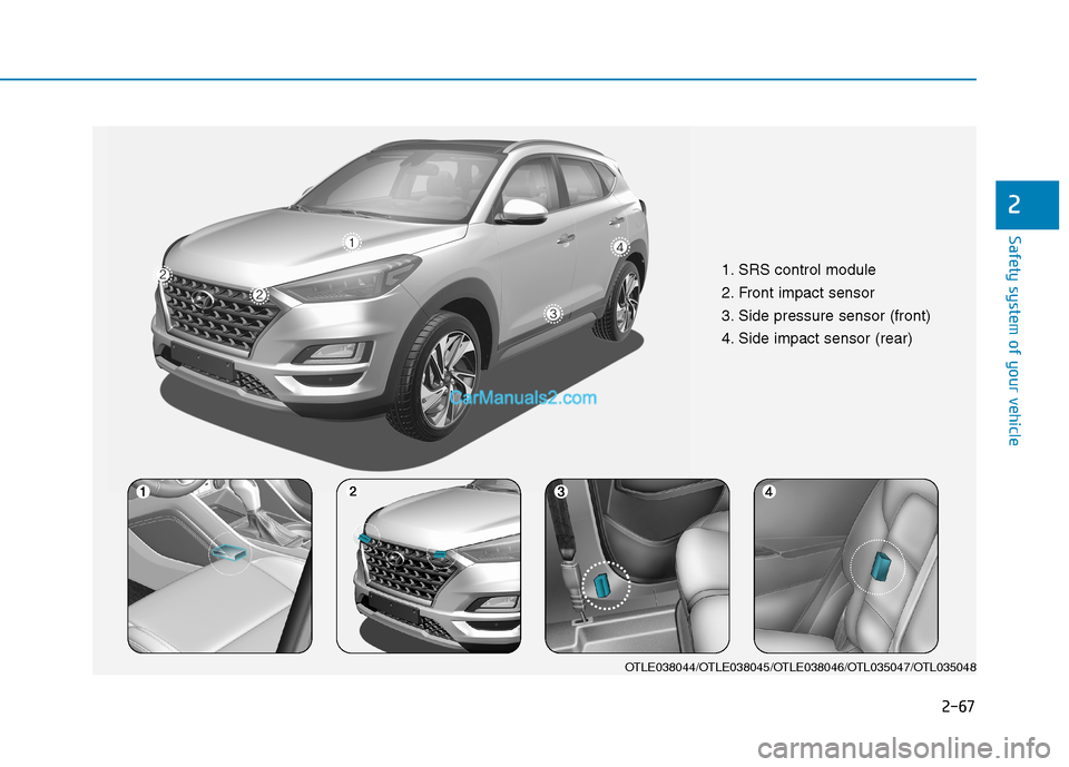 Hyundai Tucson 2019 Manual Online 2-67
Safety system of your vehicle
2
1. SRS control module
2. Front impact sensor
3. Side pressure sensor (front)
4. Side impact sensor (rear)
OTLE038044/OTLE038045/OTLE038046/OTL035047/OTL035048 Hyundai Tucson 2019 Manual Online 2-67
Safety system of your vehicle
2
1. SRS control module
2. Front impact sensor
3. Side pressure sensor (front)
4. Side impact sensor (rear)
OTLE038044/OTLE038045/OTLE038046/OTL035047/OTL035048