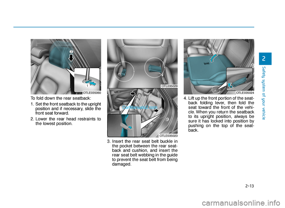 Hyundai Tucson 2019 - RHD (UK, Australia) Owners Guide 2-13
Safety system of your vehicle
To fold down the rear seatback:
1. Set the front seatback to the uprightposition and if necessary, slide the
front seat forward.
2. Lower the rear head restraints to Hyundai Tucson 2019 - RHD (UK, Australia) Owners Guide 2-13
Safety system of your vehicle
To fold down the rear seatback:
1. Set the front seatback to the uprightposition and if necessary, slide the
front seat forward.
2. Lower the rear head restraints to