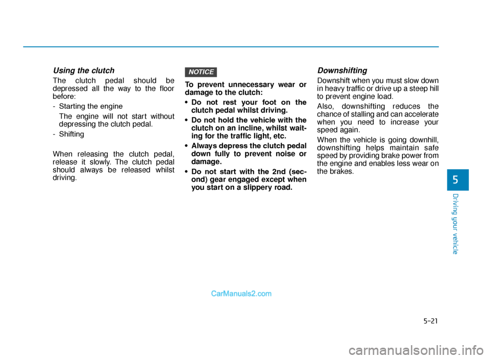 Hyundai Tucson 2019 Owners Manual - RHD (UK, Australia) 5-21
Driving your vehicle
5
Using the clutch
The clutch pedal should be
depressed all the way to the floor
before:
- Starting the engine The engine will not start without
depressing the clutch pedal. Hyundai Tucson 2019 Owners Manual - RHD (UK, Australia) 5-21
Driving your vehicle
5
Using the clutch
The clutch pedal should be
depressed all the way to the floor
before:
- Starting the engine The engine will not start without
depressing the clutch pedal.