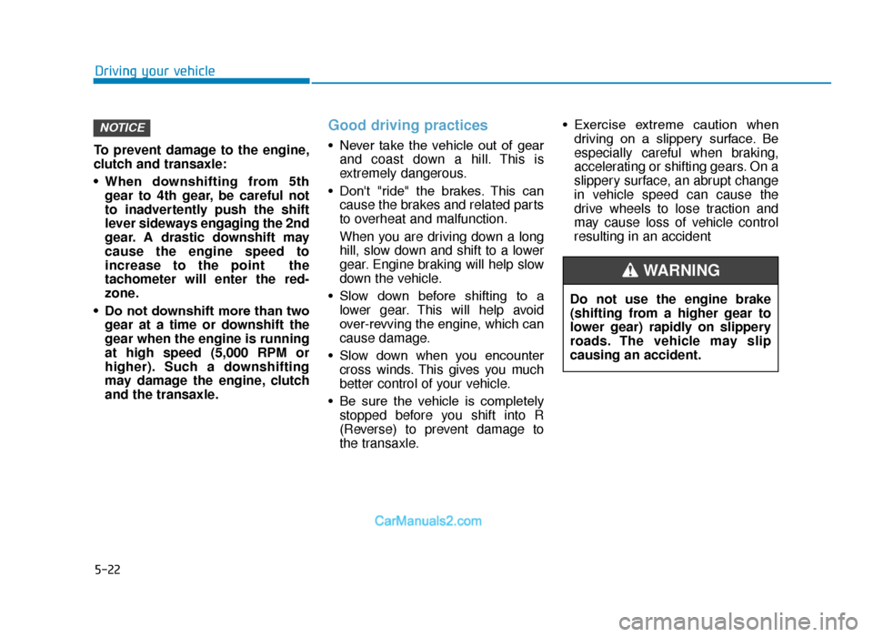 Hyundai Tucson 2019 Owners Manual - RHD (UK, Australia) 5-22
Driving your vehicle
To prevent damage to the engine,
clutch and transaxle:
• When downshifting from 5th gear to 4th gear, be careful not
to inadvertently push the shift
lever sideways engag Hyundai Tucson 2019 Owners Manual - RHD (UK, Australia) 5-22
Driving your vehicle
To prevent damage to the engine,
clutch and transaxle:
• When downshifting from 5th gear to 4th gear, be careful not
to inadvertently push the shift
lever sideways engag