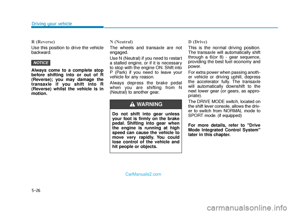 Hyundai Tucson 2019 Owners Manual - RHD (UK, Australia) 5-26
Driving your vehicle
R (Reverse)
Use this position to drive the vehicle
backward.
Always come to a complete stop
before shifting into or out of R
(Reverse); you may damage the
transaxle if you s Hyundai Tucson 2019 Owners Manual - RHD (UK, Australia) 5-26
Driving your vehicle
R (Reverse)
Use this position to drive the vehicle
backward.
Always come to a complete stop
before shifting into or out of R
(Reverse); you may damage the
transaxle if you s