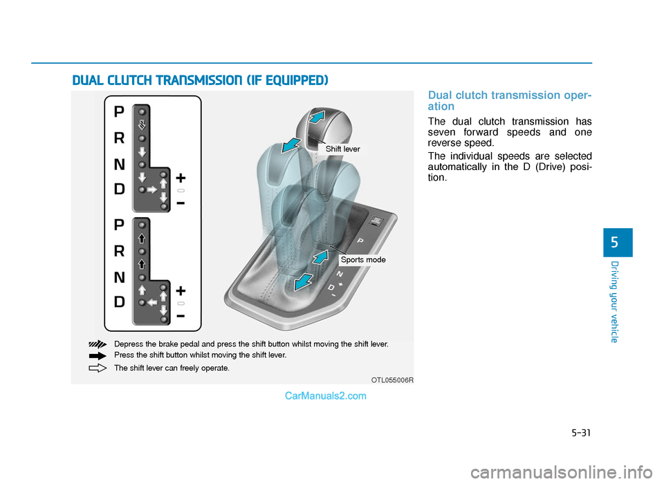 Hyundai Tucson 2019 Owners Manual - RHD (UK, Australia) 5-31
Driving your vehicle
5
Dual clutch transmission oper-
ation
The dual clutch transmission has
seven forward speeds and one
reverse speed.
The individual speeds are selected
automatically in the Hyundai Tucson 2019 Owners Manual - RHD (UK, Australia) 5-31
Driving your vehicle
5
Dual clutch transmission oper-
ation
The dual clutch transmission has
seven forward speeds and one
reverse speed.
The individual speeds are selected
automatically in the