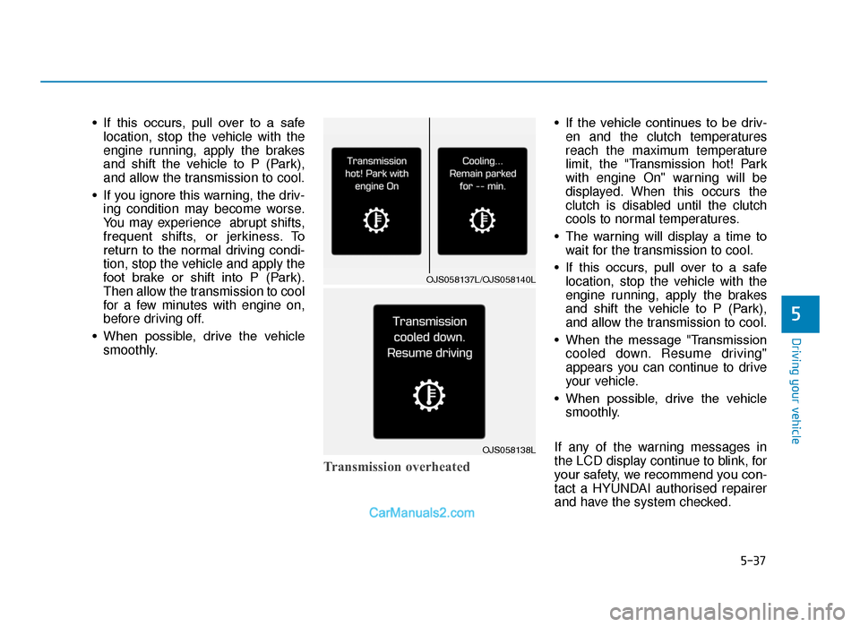 Hyundai Tucson 2019  Owners Manual - RHD (UK, Australia) 5-37
Driving your vehicle
• If  this  occurs,  pull  over  to  a  safelocation, stop the vehicle with the
engine running, apply the brakes
and  shift  the  vehicle  to  P  (Park),
and allow the tran