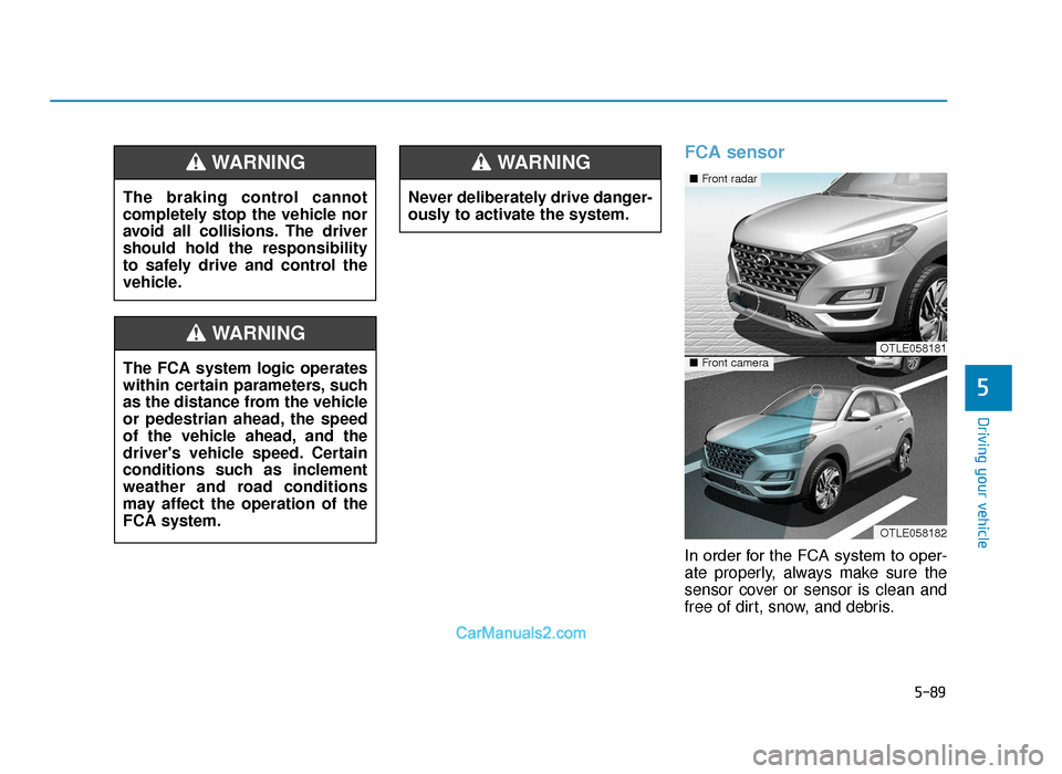 Hyundai Tucson 2019  Owners Manual - RHD (UK, Australia) 5-89
Driving your vehicle
5
FCA sensor
In order for the FCA system to oper-
ate properly, always make sure the
sensor cover or sensor is clean and
free of dirt, snow, and debris.
The braking control c