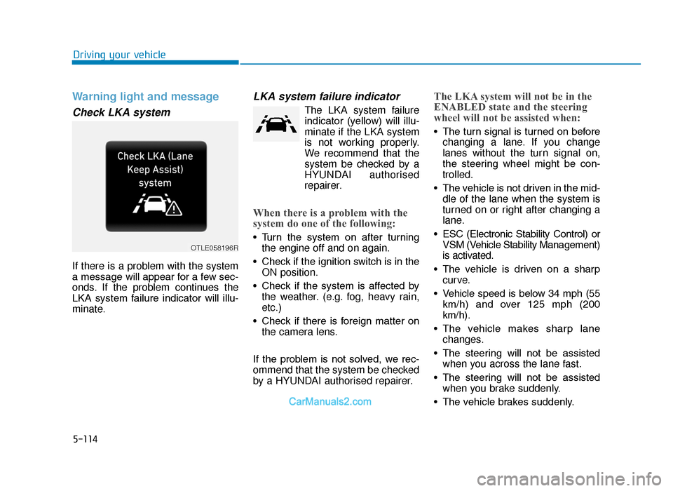 Hyundai Tucson 2019  Owners Manual - RHD (UK, Australia) 5-114
Driving your vehicle
Warning light and message
Check LKA system
If there is a problem with the system
a message will appear for a few sec-
onds. If the problem continues the
LKA  system  failure