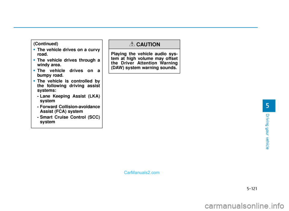 Hyundai Tucson 2019 Owners Manual - RHD (UK, Australia) 5-121
Driving your vehicle
5
Playing the vehicle audio sys-
tem at high volume may offset
the Driver Attention Warning
(DAW) system warning sounds.
CAUTION(Continued)
•The vehicle drives on a curvy
Hyundai Tucson 2019 Owners Manual - RHD (UK, Australia) 5-121
Driving your vehicle
5
Playing the vehicle audio sys-
tem at high volume may offset
the Driver Attention Warning
(DAW) system warning sounds.
CAUTION(Continued)
•The vehicle drives on a curvy