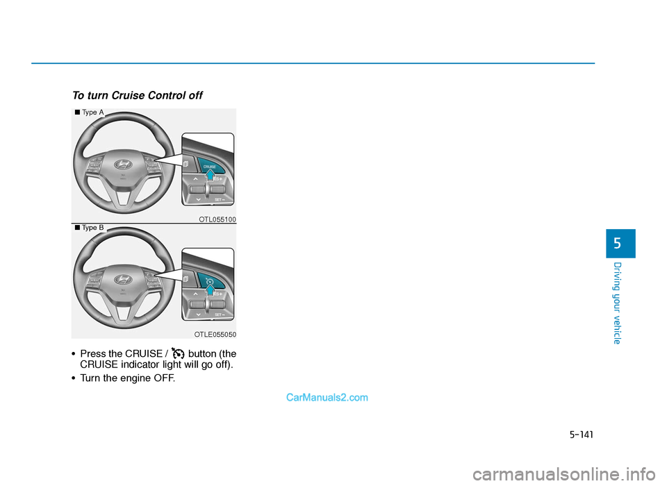 Hyundai Tucson 2019 Owners Manual - RHD (UK, Australia) 5-141
Driving your vehicle
5
To turn Cruise Control off
• Press the CRUISE / button (theCRUISE indicator light will go off).
• Turn the engine OFF.
OTLE055050
■ Type A
■Type BOTL055100
TLe UK Hyundai Tucson 2019 Owners Manual - RHD (UK, Australia) 5-141
Driving your vehicle
5
To turn Cruise Control off
• Press the CRUISE / button (theCRUISE indicator light will go off).
• Turn the engine OFF.
OTLE055050
■ Type A
■Type BOTL055100
TLe UK