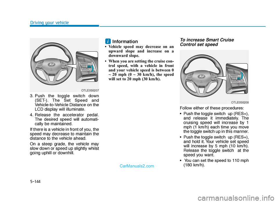Hyundai Tucson 2019 Owners Manual - RHD (UK, Australia) 5-144
Driving your vehicle
3. Push the toggle switch down (SET-). The Set Speed and
Vehicle-to-Vehicle Distance on the
LCD display will illuminate.
4. Release the accelerator pedal. The desire Hyundai Tucson 2019 Owners Manual - RHD (UK, Australia) 5-144
Driving your vehicle
3. Push the toggle switch down (SET-). The Set Speed and
Vehicle-to-Vehicle Distance on the
LCD display will illuminate.
4. Release the accelerator pedal. The desire
