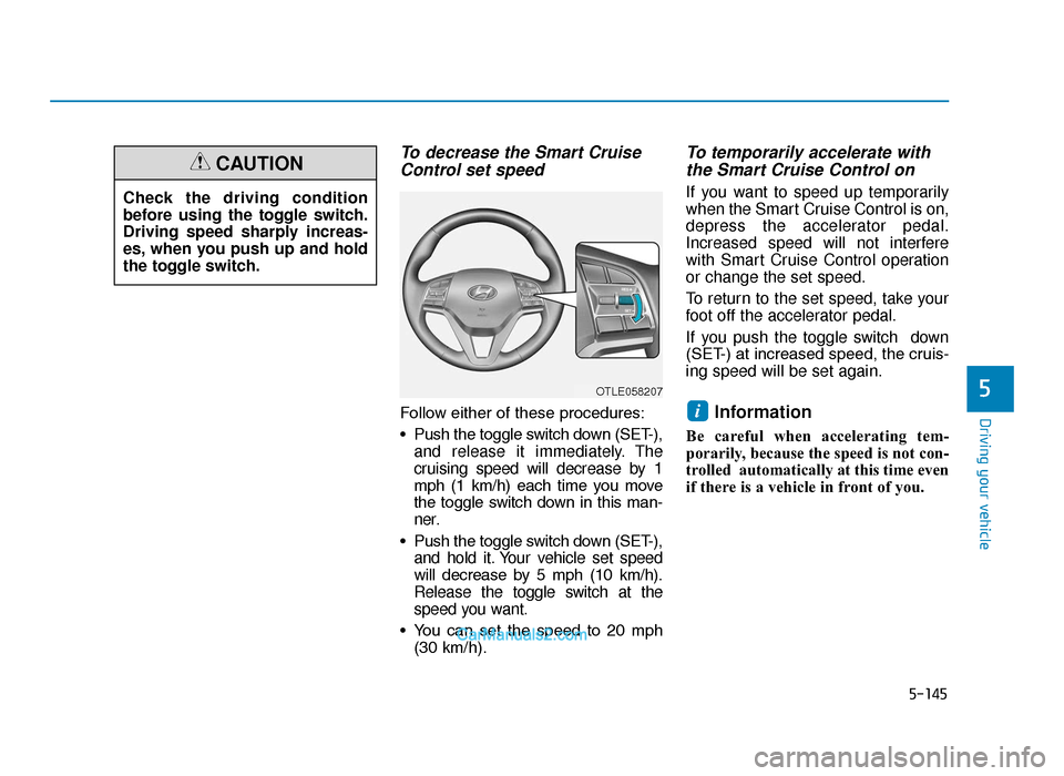 Hyundai Tucson 2019 Owners Manual - RHD (UK, Australia) 5-145
Driving your vehicle
5
To decrease the Smart CruiseControl set speed
Follow either of these procedures:
• Push the toggle switch down (SET-),
and release it immediately. The
cruising speed wil Hyundai Tucson 2019 Owners Manual - RHD (UK, Australia) 5-145
Driving your vehicle
5
To decrease the Smart CruiseControl set speed
Follow either of these procedures:
• Push the toggle switch down (SET-),
and release it immediately. The
cruising speed wil