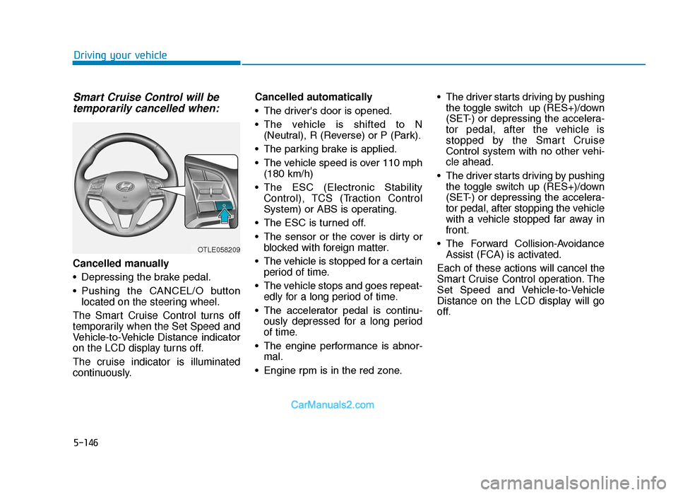 Hyundai Tucson 2019 Owners Manual - RHD (UK, Australia) 5-146
Driving your vehicle
Smart Cruise Control will betemporarily cancelled when:
Cancelled manually
• Depressing the brake pedal.
• Pushing the CANCEL/O button
located on the steering wheel.
Hyundai Tucson 2019 Owners Manual - RHD (UK, Australia) 5-146
Driving your vehicle
Smart Cruise Control will betemporarily cancelled when:
Cancelled manually
• Depressing the brake pedal.
• Pushing the CANCEL/O button
located on the steering wheel.