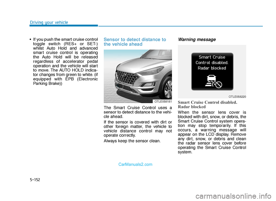 Hyundai Tucson 2019 Owners Manual - RHD (UK, Australia) 5-152
Driving your vehicle
• If you push the smart cruise control toggle switch (RES+ or SET-)
whilst Auto Hold and advanced
smart cruise control is operating
the Auto Hold will be released
rega Hyundai Tucson 2019 Owners Manual - RHD (UK, Australia) 5-152
Driving your vehicle
• If you push the smart cruise control toggle switch (RES+ or SET-)
whilst Auto Hold and advanced
smart cruise control is operating
the Auto Hold will be released
rega