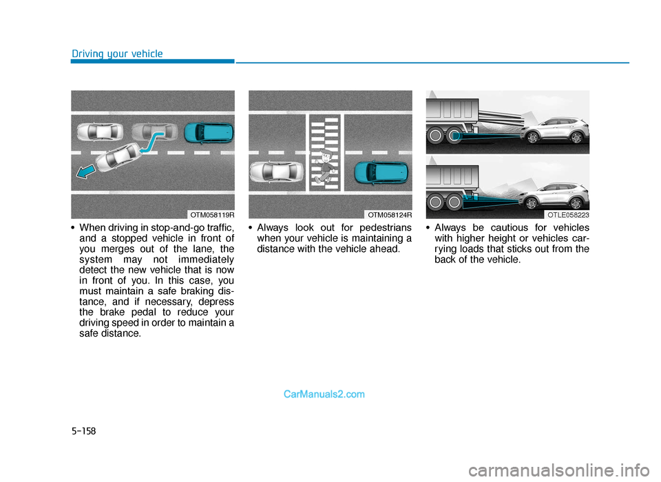 Hyundai Tucson 2019 Owners Manual - RHD (UK, Australia) 5-158
Driving your vehicle
• When driving in stop-and-go traffic, and a stopped vehicle in front of
you merges out of the lane, the
system may not immediately
detect the new vehicle that is now
in f Hyundai Tucson 2019 Owners Manual - RHD (UK, Australia) 5-158
Driving your vehicle
• When driving in stop-and-go traffic, and a stopped vehicle in front of
you merges out of the lane, the
system may not immediately
detect the new vehicle that is now
in f