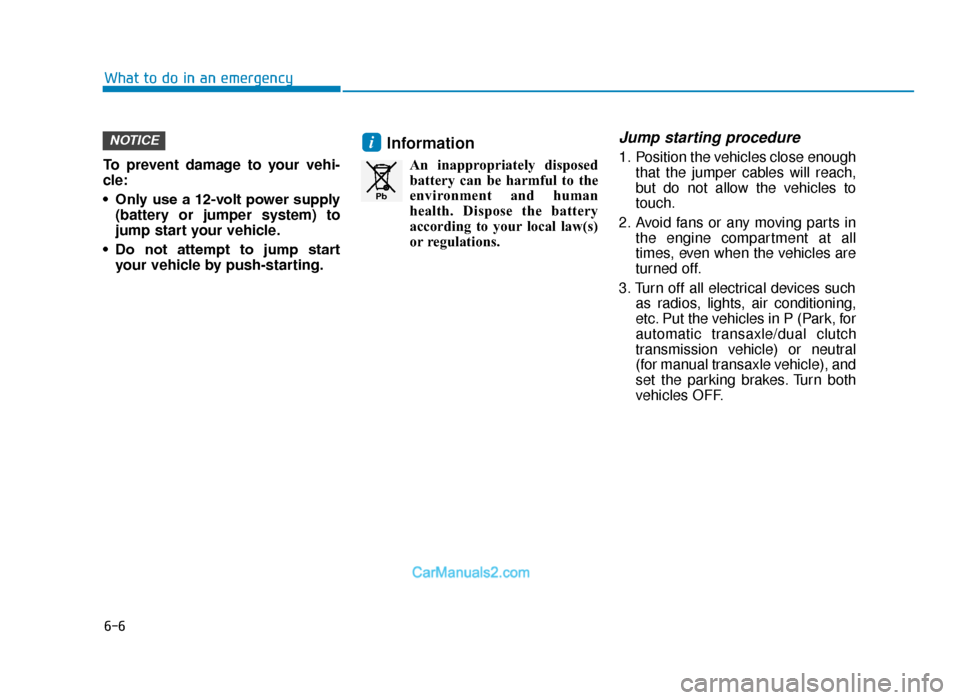 Hyundai Tucson 2019 Owners Manual - RHD (UK, Australia) 6-6
What to do in an emergency
To prevent damage to your vehi-
cle:
• Only use a 12-volt power supply (battery or jumper system) to
jump start your vehicle.
• Do not attempt to jump start you Hyundai Tucson 2019 Owners Manual - RHD (UK, Australia) 6-6
What to do in an emergency
To prevent damage to your vehi-
cle:
• Only use a 12-volt power supply (battery or jumper system) to
jump start your vehicle.
• Do not attempt to jump start you