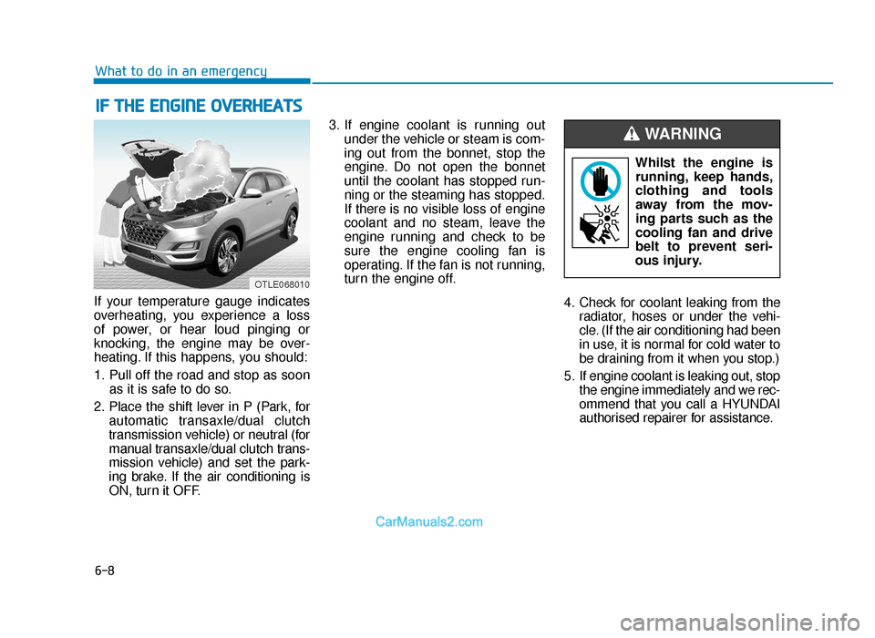 Hyundai Tucson 2019 Owners Manual - RHD (UK, Australia) 6-8
What to do in an emergency
If your temperature gauge indicates
overheating, you experience a loss
of power, or hear loud pinging or
knocking, the engine may be over-
heating. If this happens, you Hyundai Tucson 2019 Owners Manual - RHD (UK, Australia) 6-8
What to do in an emergency
If your temperature gauge indicates
overheating, you experience a loss
of power, or hear loud pinging or
knocking, the engine may be over-
heating. If this happens, you