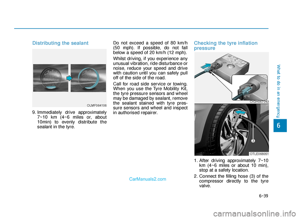 Hyundai Tucson 2019 Owners Manual - RHD (UK, Australia) 6-39
What to do in an emergency
Distributing the sealant
9. Immediately drive approximately7~10 km (4~6 miles or, about
10min) to evenly distribute the
sealant in the tyre. Do not exceed a speed of 80 Hyundai Tucson 2019 Owners Manual - RHD (UK, Australia) 6-39
What to do in an emergency
Distributing the sealant
9. Immediately drive approximately7~10 km (4~6 miles or, about
10min) to evenly distribute the
sealant in the tyre. Do not exceed a speed of 80