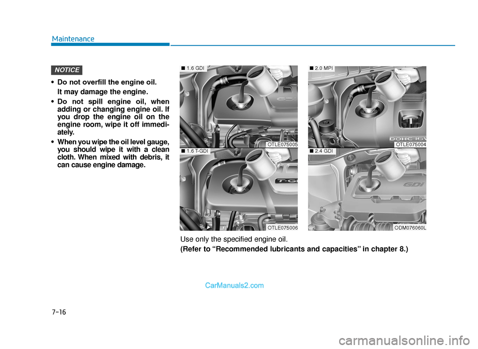Hyundai Tucson 2019 Owners Manual - RHD (UK, Australia) 7-16
Maintenance
• Do not overfill the engine oil. It may damage the engine.
• Do not spill engine oil, when adding or changing engine oil. If
you drop the engine oil on the
engine room, wipe Hyundai Tucson 2019 Owners Manual - RHD (UK, Australia) 7-16
Maintenance
• Do not overfill the engine oil. It may damage the engine.
• Do not spill engine oil, when adding or changing engine oil. If
you drop the engine oil on the
engine room, wipe
